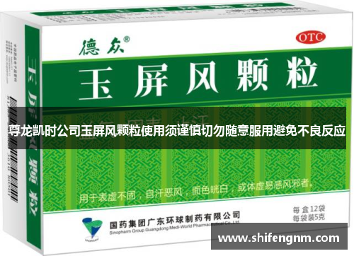 尊龙凯时公司玉屏风颗粒使用须谨慎切勿随意服用避免不良反应